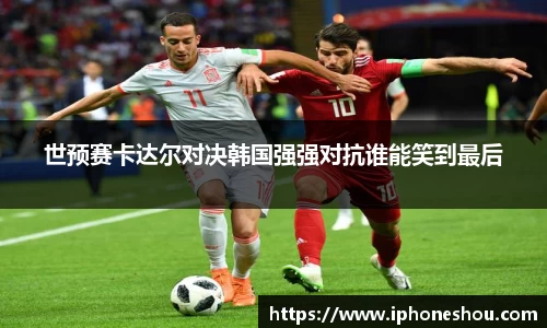世预赛卡达尔对决韩国强强对抗谁能笑到最后