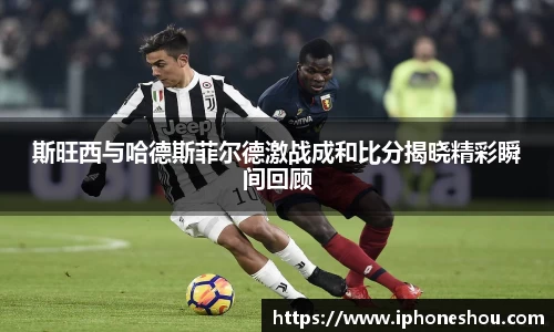 斯旺西与哈德斯菲尔德激战成和比分揭晓精彩瞬间回顾