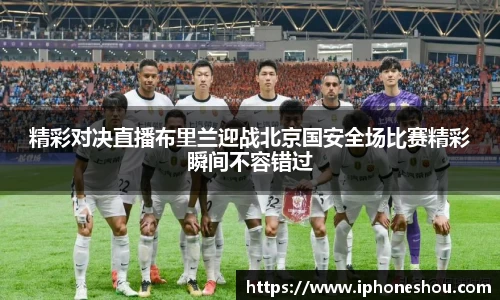 精彩对决直播布里兰迎战北京国安全场比赛精彩瞬间不容错过