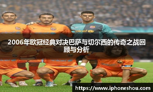 2006年欧冠经典对决巴萨与切尔西的传奇之战回顾与分析