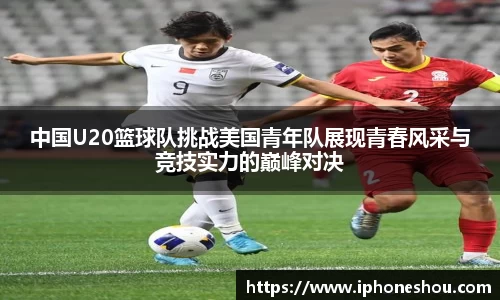 中国U20篮球队挑战美国青年队展现青春风采与竞技实力的巅峰对决