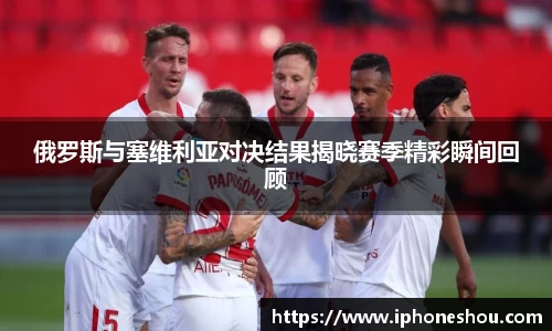 俄罗斯与塞维利亚对决结果揭晓赛季精彩瞬间回顾