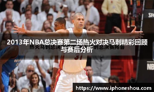 2013年NBA总决赛第二场热火对决马刺精彩回顾与赛后分析