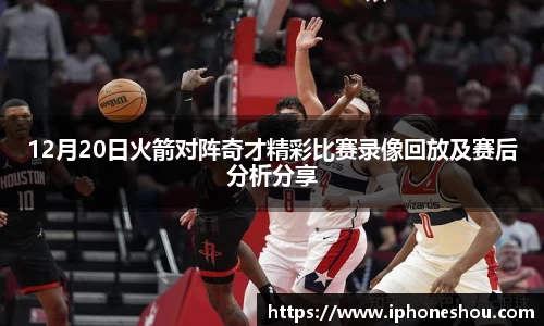 12月20日火箭对阵奇才精彩比赛录像回放及赛后分析分享
